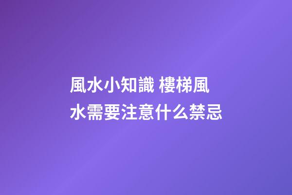 風水小知識 樓梯風水需要注意什么禁忌